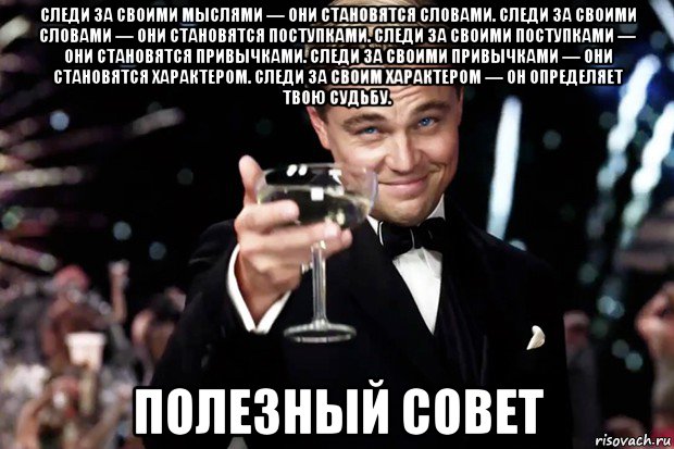 следи за своими мыслями — они становятся словами. следи за своими словами — они становятся поступками. следи за своими поступками — они становятся привычками. следи за своими привычками — они становятся характером. следи за своим характером — он определяет твою судьбу. полезный совет, Мем Великий Гэтсби (бокал за тех)