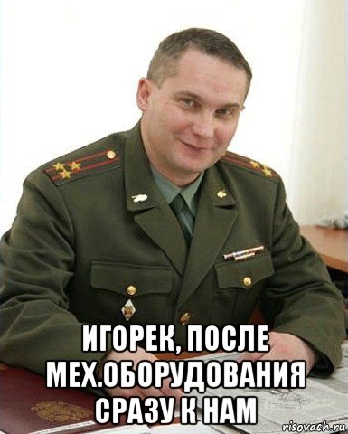  игорек, после мех.оборудования сразу к нам, Мем Военком (полковник)