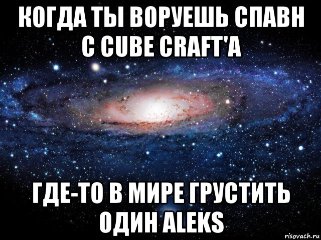 когда ты воруешь спавн с cube craft'a где-то в мире грустить один aleks, Мем Вселенная