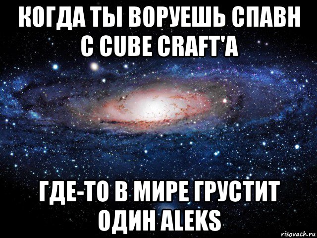 когда ты воруешь спавн с cube craft'a где-то в мире грустит один aleks, Мем Вселенная