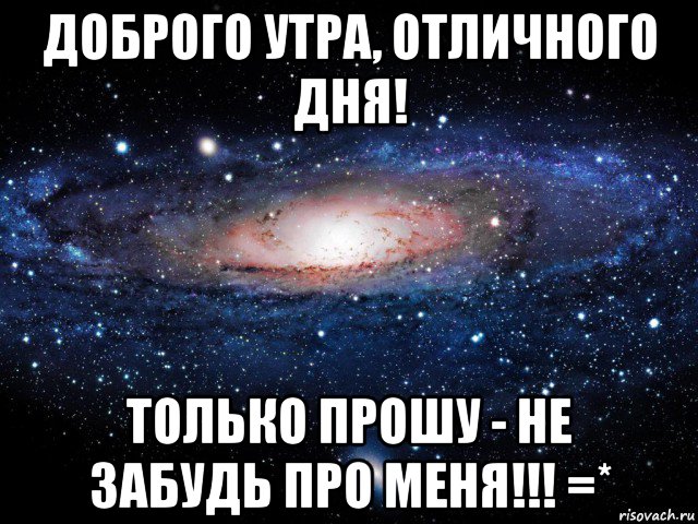 доброго утра, отличного дня! только прошу - не забудь про меня!!! =*, Мем Вселенная