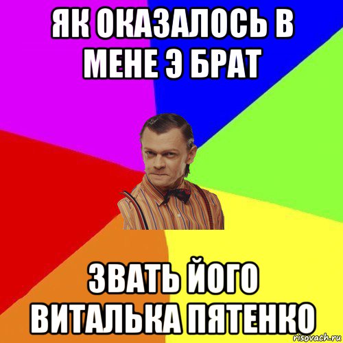 як оказалось в мене э брат звать його виталька пятенко, Мем Вталька