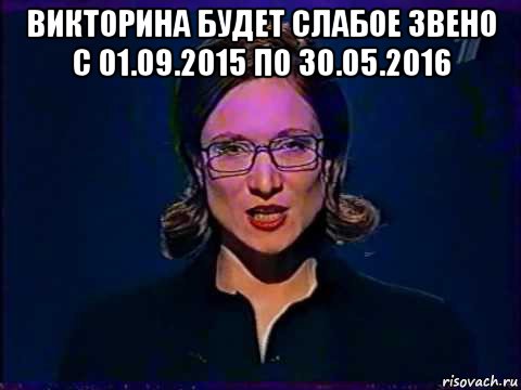 викторина будет слабое звено с 01.09.2015 по 30.05.2016 , Мем Вы самое слабое звено