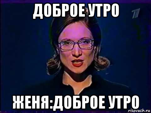 доброе утро женя:доброе утро, Мем Вы самое слабое звено