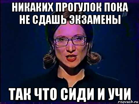 никаких прогулок пока не сдашь экзамены так что сиди и учи, Мем Вы самое слабое звено