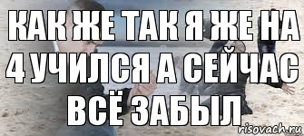 Как же так я же на 4 учился а сейчас всё забыл