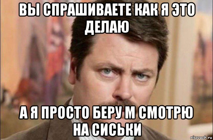 вы спрашиваете как я это делаю а я просто беру м смотрю на сиськи, Мем  Я человек простой