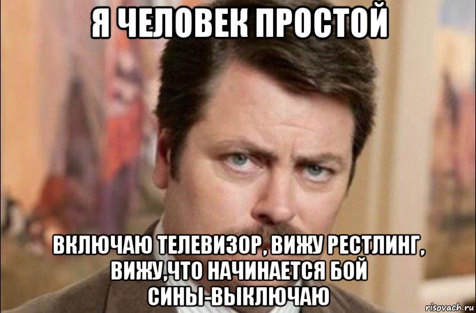 я человек простой включаю телевизор, вижу рестлинг, вижу,что начинается бой сины-выключаю, Мем  Я человек простой