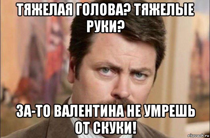 тяжелая голова? тяжелые руки? за-то валентина не умрешь от скуки!, Мем  Я человек простой