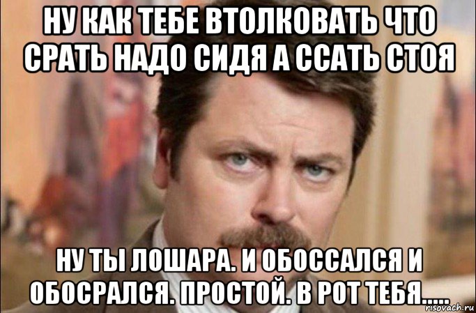 ну как тебе втолковать что срать надо сидя а ссать стоя ну ты лошара. и обоссался и обосрался. простой. в рот тебя....., Мем  Я человек простой