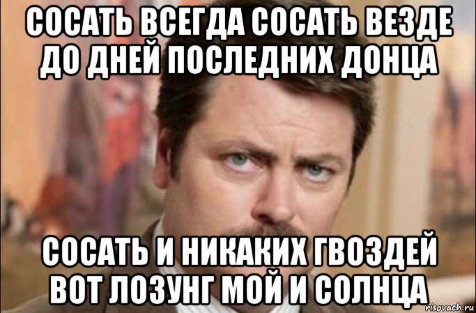 сосать всегда сосать везде до дней последних донца сосать и никаких гвоздей вот лозунг мой и солнца, Мем  Я человек простой