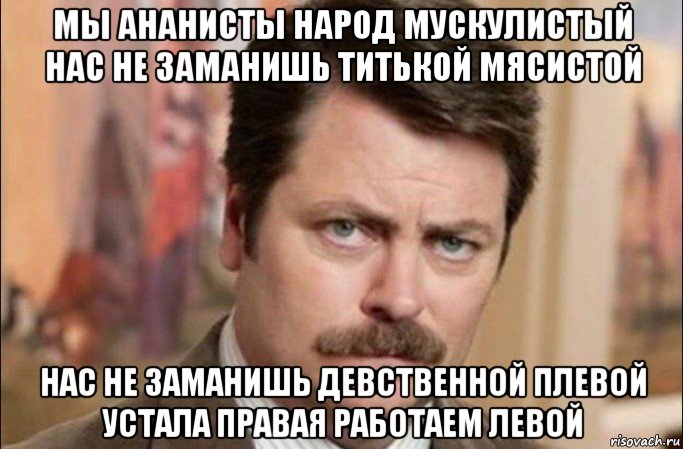 мы ананисты народ мускулистый нас не заманишь титькой мясистой нас не заманишь девственной плевой устала правая работаем левой, Мем  Я человек простой