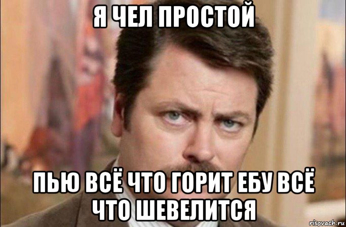 я чел простой пью всё что горит ебу всё что шевелится, Мем  Я человек простой