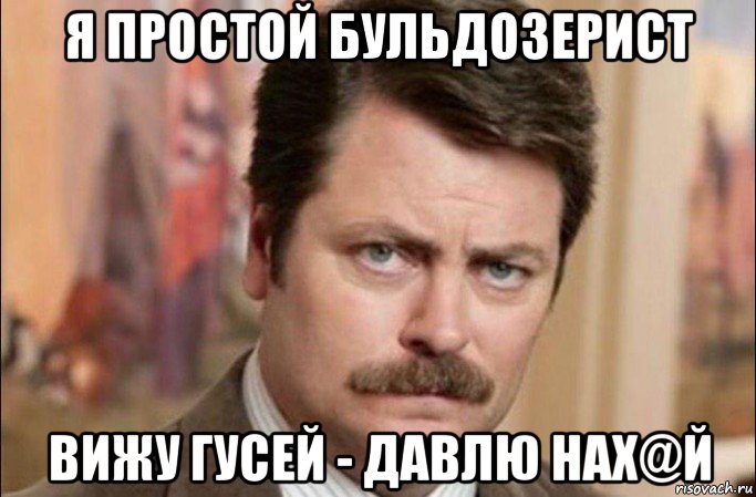 я простой бульдозерист вижу гусей - давлю нах@й, Мем  Я человек простой