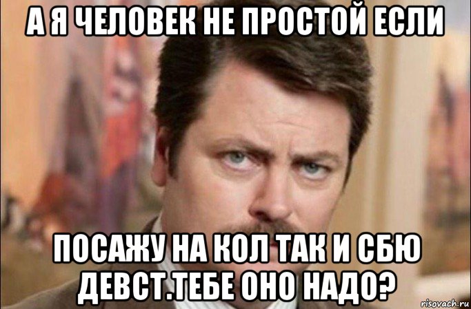 а я человек не простой если посажу на кол так и сбю девст.тебе оно надо?, Мем  Я человек простой