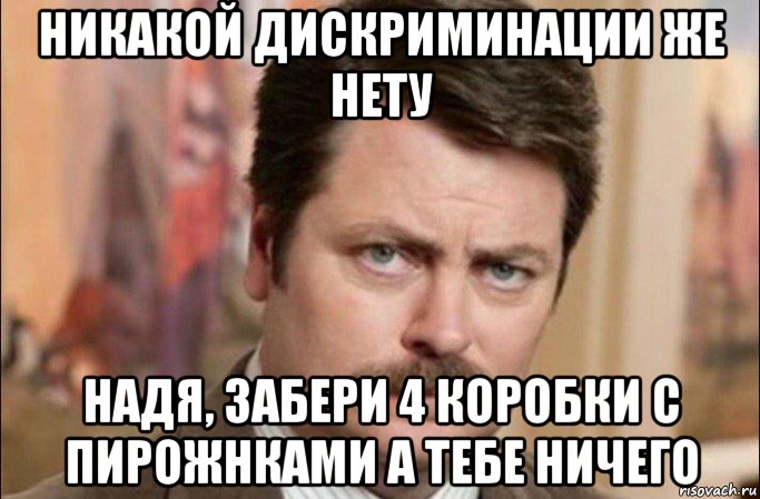 никакой дискриминации же нету надя, забери 4 коробки с пирожнками а тебе ничего, Мем  Я человек простой