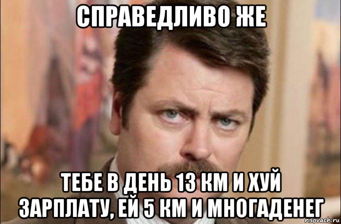 справедливо же тебе в день 13 км и хуй зарплату, ей 5 км и многаденег, Мем  Я человек простой