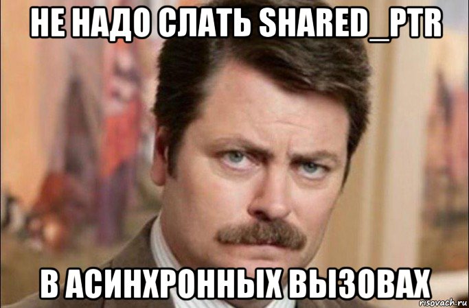 не надо слать shared_ptr в асинхронных вызовах, Мем  Я человек простой