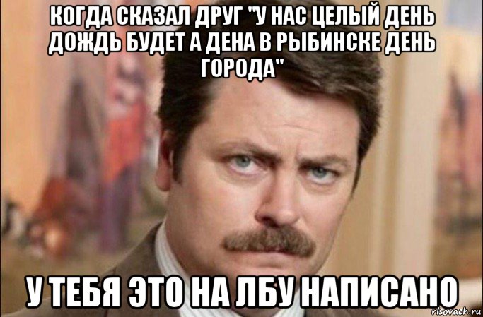 когда сказал друг "у нас целый день дождь будет а дена в рыбинске день города" у тебя это на лбу написано, Мем  Я человек простой