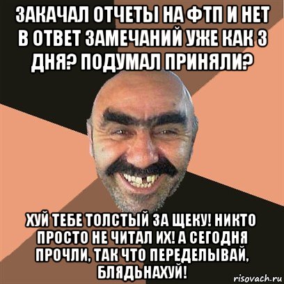 закачал отчеты на фтп и нет в ответ замечаний уже как 3 дня? подумал приняли? хуй тебе толстый за щеку! никто просто не читал их! а сегодня прочли, так что переделывай, блядьнахуй!, Мем Я твой дом труба шатал