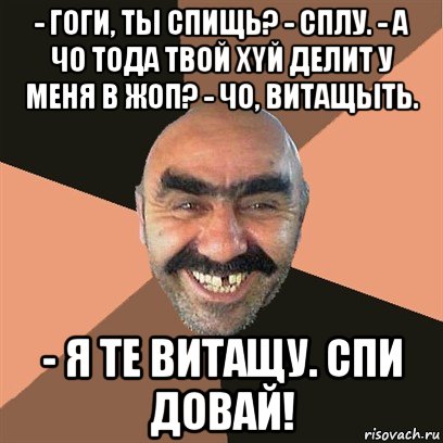 - гоги, ты спищь? - сплу. - а чо тода твой хyй делит у меня в жоп? - чо, витащыть. - я те витащу. спи довай!, Мем Я твой дом труба шатал