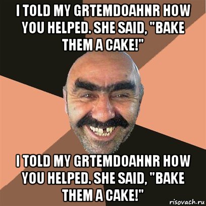 i told my grtemdoahnr how you helped. she said, "bake them a cake!" i told my grtemdoahnr how you helped. she said, "bake them a cake!", Мем Я твой дом труба шатал