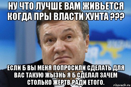 ну что лучше вам живьется когда пры власти хунта ??? если б вы меня попросили сделать для вас такую жызнь я б сделал зачем столько жертв ради етого., Мем Янукович