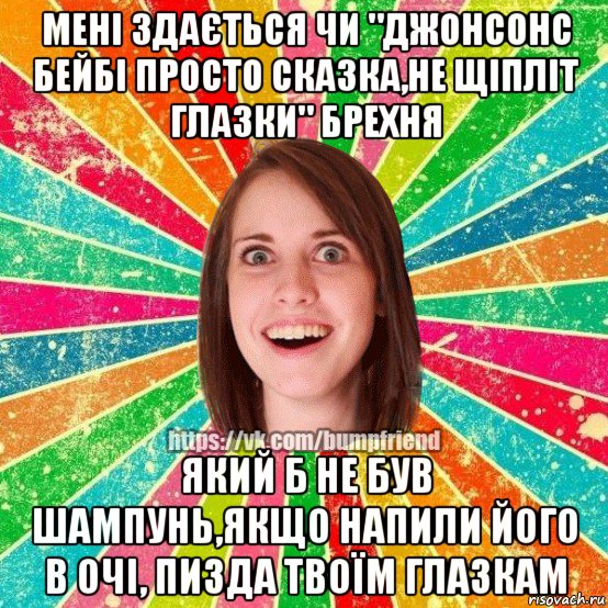 мені здається чи "джонсонс бейбі просто сказка,не щіпліт глазки" брехня який б не був шампунь,якщо напили його в очі, пизда твоїм глазкам, Мем Йобнута Подруга ЙоП