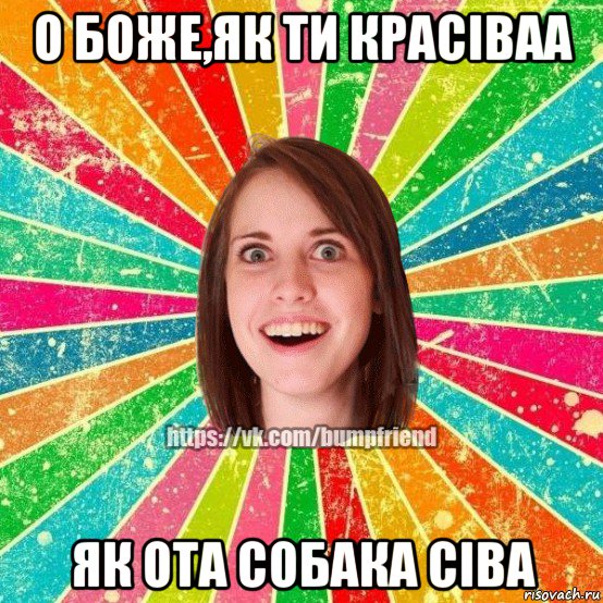 о боже,як ти красіваа як ота собака сіва, Мем Йобнута Подруга ЙоП