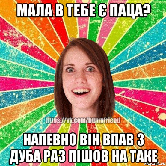 мала в тебе є паца? напевно він впав з дуба раз пішов на таке, Мем Йобнута Подруга ЙоП