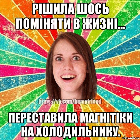 рішила шось поміняти в жизні... переставила магнітіки на холодильнику., Мем Йобнута Подруга ЙоП