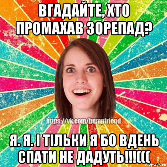 вгадайте, хто промахав зорепад? я. я. і тільки я бо вдень спати не дадуть!!!(((, Мем Йобнута Подруга ЙоП