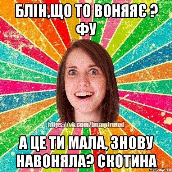 блін,що то воняяє ? фу а це ти мала, знову навоняла? скотина, Мем Йобнута Подруга ЙоП