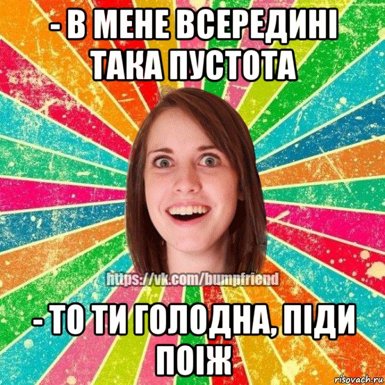 - в мене всередині така пустота - то ти голодна, піди поіж, Мем Йобнута Подруга ЙоП