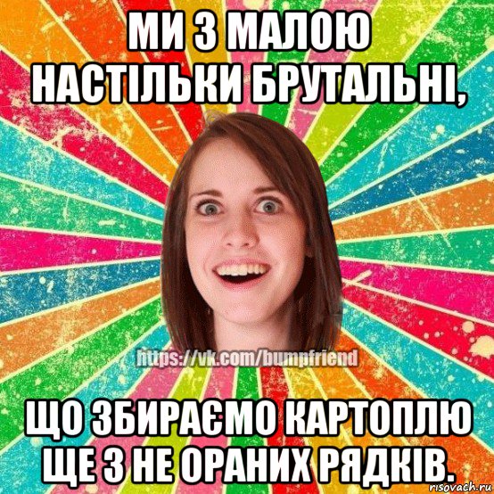 ми з малою настільки брутальні, що збираємо картоплю ще з не ораних рядків., Мем Йобнута Подруга ЙоП