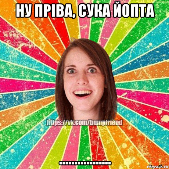 ну пріва, сука йопта ................., Мем Йобнута Подруга ЙоП