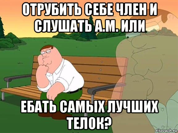 отрубить себе член и слушать а.м. или ебать самых лучших телок?, Мем Задумчивый Гриффин