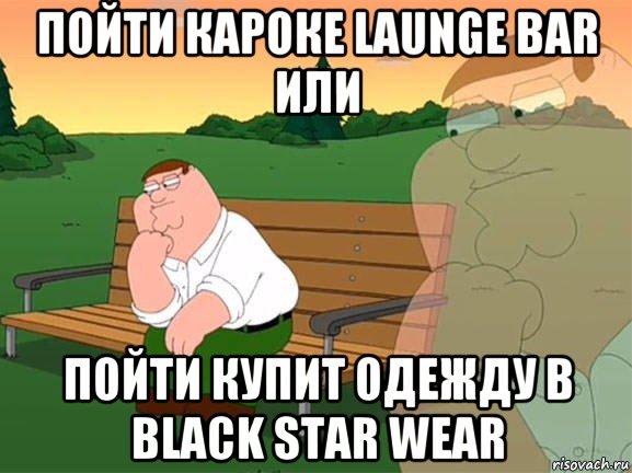 пойти кароке launge bar или пойти купит одежду в black star wear, Мем Задумчивый Гриффин