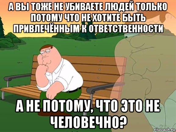 а вы тоже не убиваете людей только потому что не хотите быть привлечённым к ответственности а не потому, что это не человечно?, Мем Задумчивый Гриффин