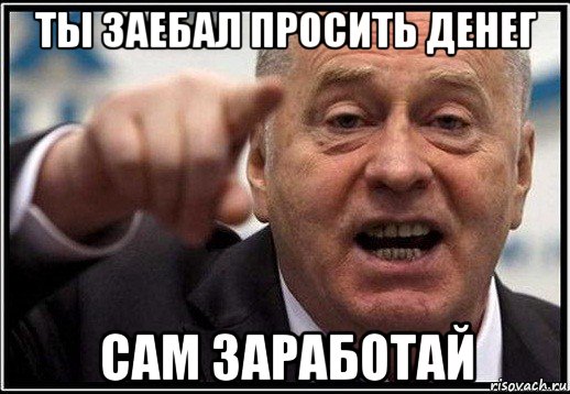 ты заебал просить денег сам заработай, Мем жириновский ты