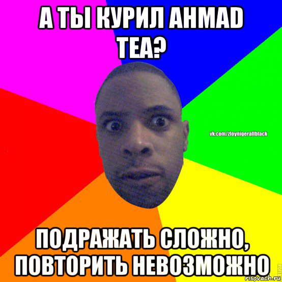 а ты курил ahmad tea? подражать сложно, повторить невозможно, Мем Злой нигер