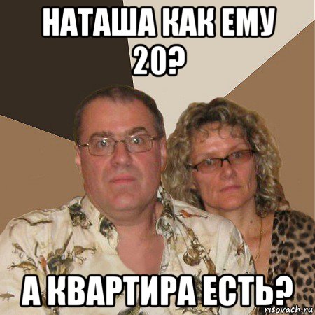 наташа как ему 20? а квартира есть?, Мем  Злые родители