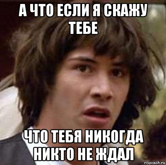 а что если я скажу тебе что тебя никогда никто не ждал, Мем А что если (Киану Ривз)