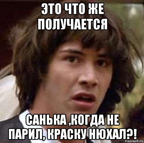 это что же получается санька ,когда не парил, краску нюхал?!, Мем А что если (Киану Ривз)