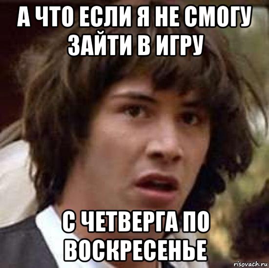 а что если я не смогу зайти в игру с четверга по воскресенье, Мем А что если (Киану Ривз)