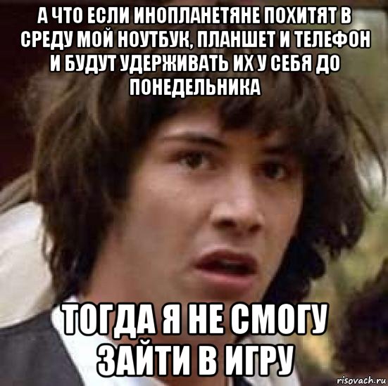 а что если инопланетяне похитят в среду мой ноутбук, планшет и телефон и будут удерживать их у себя до понедельника тогда я не смогу зайти в игру, Мем А что если (Киану Ривз)