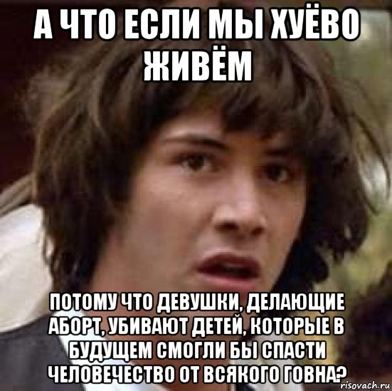 а что если мы хуёво живём потому что девушки, делающие аборт, убивают детей, которые в будущем смогли бы спасти человечество от всякого говна?, Мем А что если (Киану Ривз)