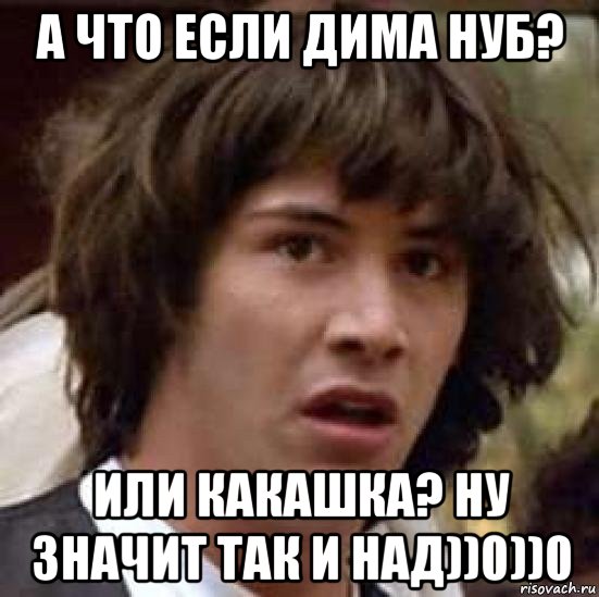 а что если дима нуб? или какашка? ну значит так и над))0))0, Мем А что если (Киану Ривз)