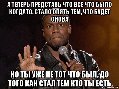 а теперь представь что все что было когдато, стало опять тем, что будет снова но ты уже не тот что был, до того как стал тем кто ты есть, Мем  А теперь представь