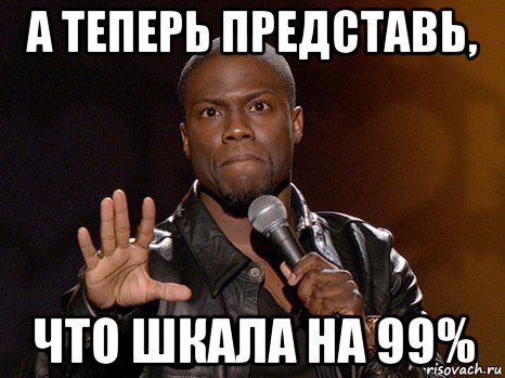 а теперь представь, что шкала на 99%, Мем  А теперь представь